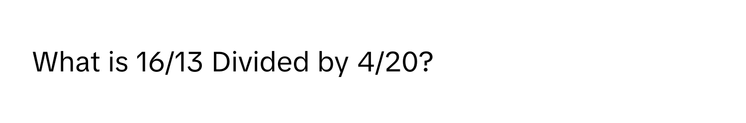 What is 16/13 Divided by 4/20?