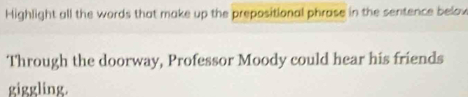 Highlight all the words that make up the prepositional phrase in the sentence belov 
Through the doorway, Professor Moody could hear his friends 
giggling.