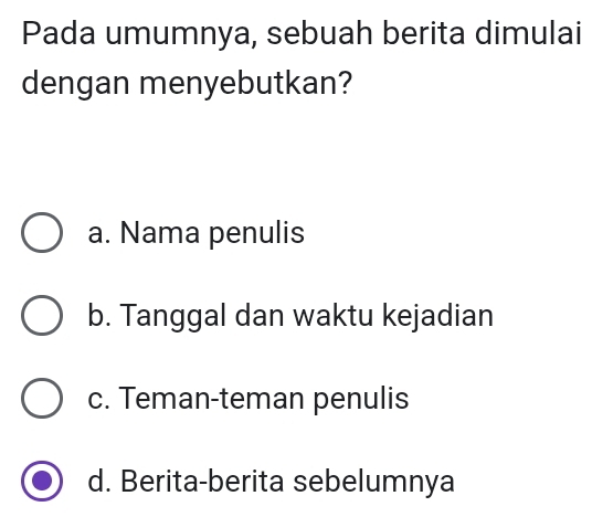 Pada umumnya, sebuah berita dimulai
dengan menyebutkan?
a. Nama penulis
b. Tanggal dan waktu kejadian
c. Teman-teman penulis
d. Berita-berita sebelumnya