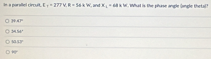 In a parallel circuit, E_T=277V, R=56kW , and X_L=68kW. What is the phase angle (angle theta)?
39.47°
34.56°
50.53°
90°