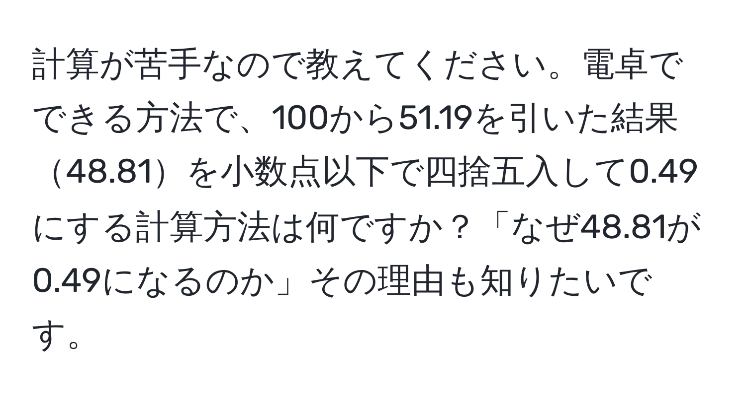 計算が苦手なので教えてください。電卓でできる方法で、100から51.19を引いた結果48.81を小数点以下で四捨五入して0.49にする計算方法は何ですか？「なぜ48.81が0.49になるのか」その理由も知りたいです。