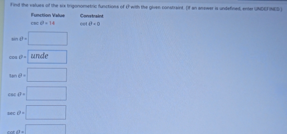 Find the values of the six trigonometric functions of θ with the given constraint. (If an answer is undefined, enter UNDEFINED.) 
Function Value Constraint
csc θ =14 cot θ <0</tex>
sin θ =□
cos θ = | unde
tan θ =□
csc θ =□
sec θ =□
cot θ =□