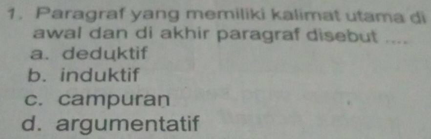 Paragraf yang memiliki kalimat utama di
awal dan di akhir paragraf disebut ....
a. deduktif
b. induktif
c. campuran
d. argumentatif