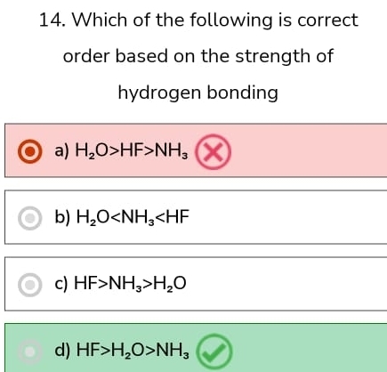 Which of the following is correct
order based on the strength of
hydrogen bonding
a) H_2O>HF>NH_3
b) H_2O
c) HF>NH_3>H_2O
d) HF>H_2O>NH_3