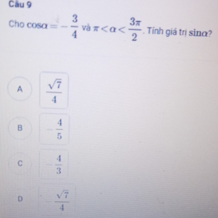 Cầu 9
Cho cos alpha =- 3/4  và π . Tính giá trị sinα?
A  sqrt(7)/4 
B - 4/5 
C - 4/3 
D  □ /□    sqrt(7)/4 