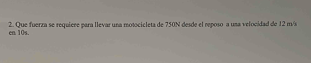 Que fuerza se requiere para llevar una motocicleta de 750N desde el reposo a una velocidad de 12 m/s
en 10s.