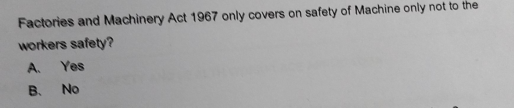 Factories and Machinery Act 1967 only covers on safety of Machine only not to the
workers safety?
A. Yes
B、 No