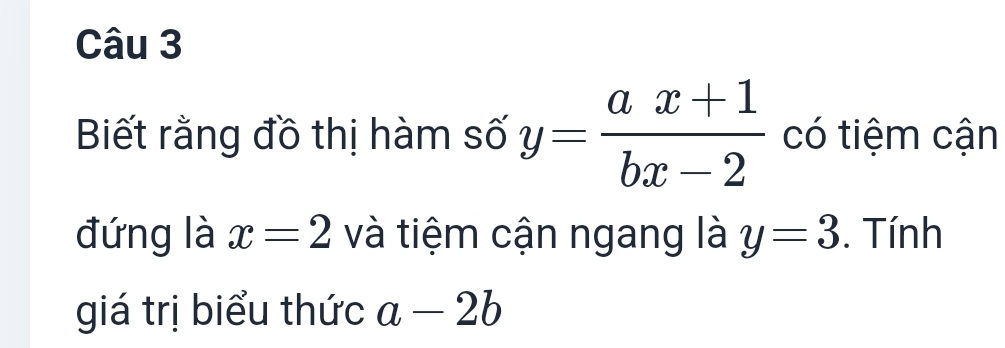 Biết rằng đồ thị hàm số y= (ax+1)/bx-2  có tiệm cận 
đứng là x=2 và tiệm cận ngang là y=3. Tính 
giá trị biểu thức a-2b