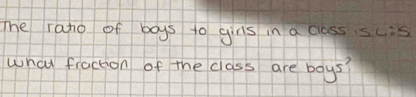 The rano of boys to gins in a class scis 
what fraction of the class are boys?