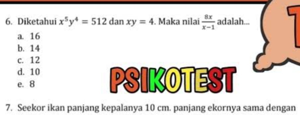 Diketahui x^5y^4=512 dan xy=4. Maka nilai  8x/x-1  adalah...
a. 16
b. 14
c. 12
d. 10
D IZOTES a
e. 8
7. Seekor ikan panjang kepalanya 10 cm. panjang ekornya sama dengan