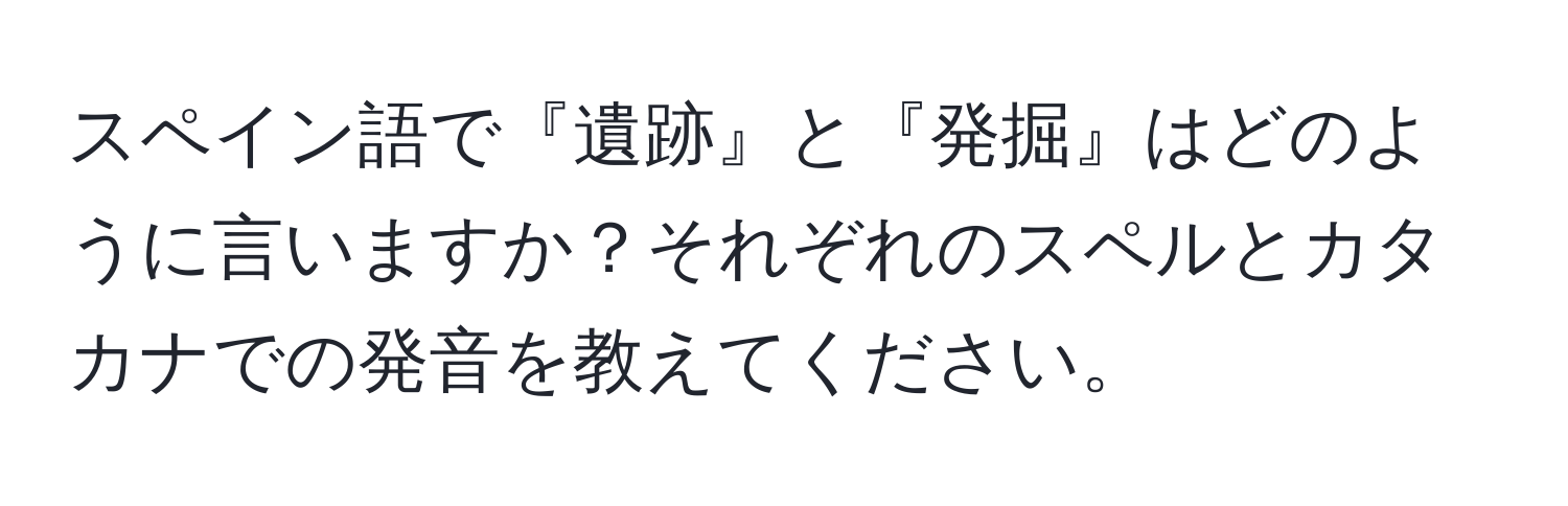 スペイン語で『遺跡』と『発掘』はどのように言いますか？それぞれのスペルとカタカナでの発音を教えてください。