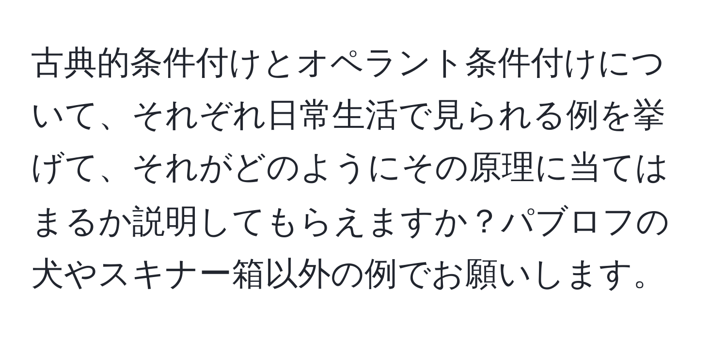 古典的条件付けとオペラント条件付けについて、それぞれ日常生活で見られる例を挙げて、それがどのようにその原理に当てはまるか説明してもらえますか？パブロフの犬やスキナー箱以外の例でお願いします。