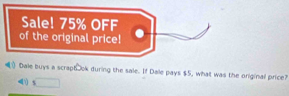 Sale! 75% OFF
of the original price!
Dale buys a scrapt ok during the sale. If Dale pays $5, what was the original price?
D $□