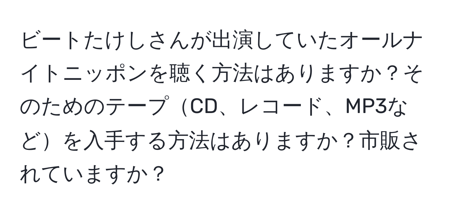 ビートたけしさんが出演していたオールナイトニッポンを聴く方法はありますか？そのためのテープCD、レコード、MP3などを入手する方法はありますか？市販されていますか？