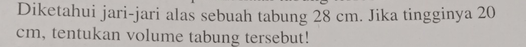 Diketahui jari-jari alas sebuah tabung 28 cm. Jika tingginya 20
cm, tentukan volume tabung tersebut!