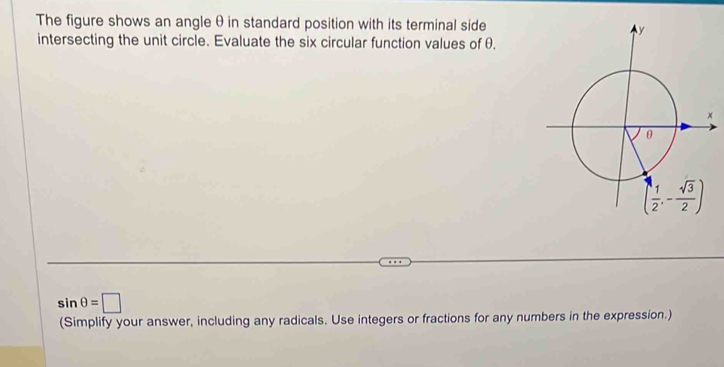 The figure shows an angleθin standard position with its terminal side
intersecting the unit circle. Evaluate the six circular function values of θ.
sin θ =□
(Simplify your answer, including any radicals. Use integers or fractions for any numbers in the expression.)