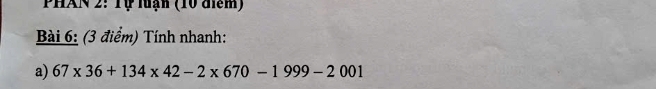 PHAN 2: Tự luận (10 điểm) 
Bài 6: (3 điểm) Tính nhanh: 
a) 67* 36+134* 42-2* 670-1999-2001