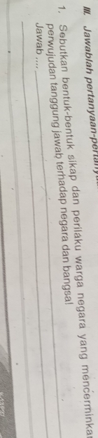 Jawablah pertanyaan-pertany 
1. Sebutkan bentuk-bentuk sikap dan periláku warga negara yang mencerminka 
_ 
perwujudan tanggung jawab terhadap negara dan bangsa! 
_ 
Jawab ....