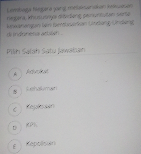 Lembaga Negara yang melakcanakan kekuasan
negara, khususnya dibidang penuntutan serta
kewanangan lain berdasarkan Undang-Undang
di Indonesía adalah...
Pilih Salah Satu Jawaban
A Advokat
B kehakiman
c Kejaksaan
D KPK
ε Kepolisian