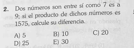 Dos números son entre sí como 7 es a
9; si el producto de dichos números es
1575, calcule su diferencia.
A) 5 B) 10 C) 20
D) 25 E) 30