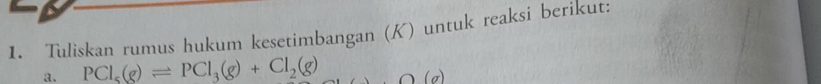 Tuliskan rumus hukum kesetimbangan (K) untuk reaksi berikut: 
a. PCl_5(g)leftharpoons PCl_3(g)+Cl_2(g) O(sigma )