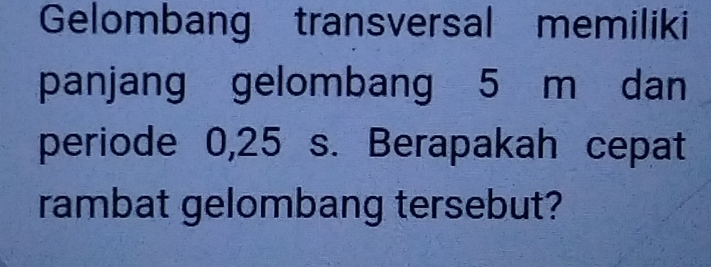 Gelombang transversal memiliki 
panjang gelombang 5 m dan 
periode 0,25 s. Berapakah cepat 
rambat gelombang tersebut?