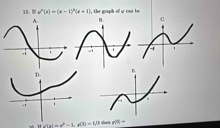 If varphi ''(x)=(x-1)^2(x+1) , the graph of φ can be 
C. 
16. If g'(x)=x^2-1, g(2)=1/3 then g(0)=