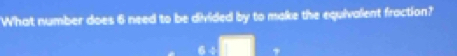 What number does 6 need to be divided by to make the equivalent fraction?
7