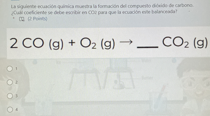 La siguiente ecuación química muestra la formación del compuesto dióxido de carbono.
¿Cuál coeficiente se debe escribir en CO2 para que la ecuación este balanceada?
(2 Points)
2CO(g)+O_2(g)to _ CO_2(g)
1
2
3
4