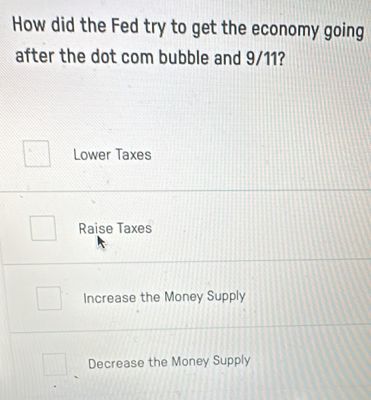 How did the Fed try to get the economy going
after the dot com bubble and 9/11?
Lower Taxes
Raise Taxes
Increase the Money Supply
Decrease the Money Supply