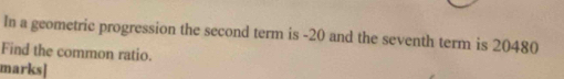 In a geometric progression the second term is -20 and the seventh term is 20480
Find the common ratio. 
marks]