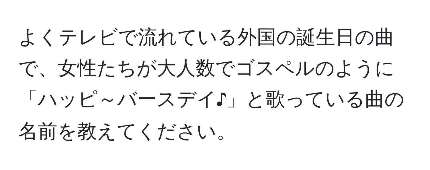 よくテレビで流れている外国の誕生日の曲で、女性たちが大人数でゴスペルのように「ハッピ～バースデイ♪」と歌っている曲の名前を教えてください。