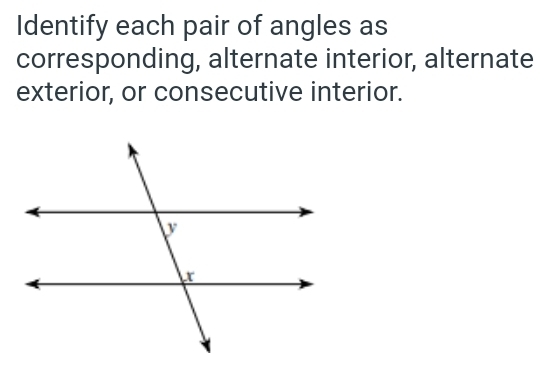 Identify each pair of angles as 
corresponding, alternate interior, alternate 
exterior, or consecutive interior.