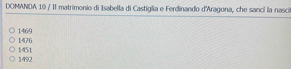 DOMANDA 10 / Il matrimonio di Isabella di Castiglia e Ferdinando d'Aragona, che sancì la nasci
1469
1476
1451
1492