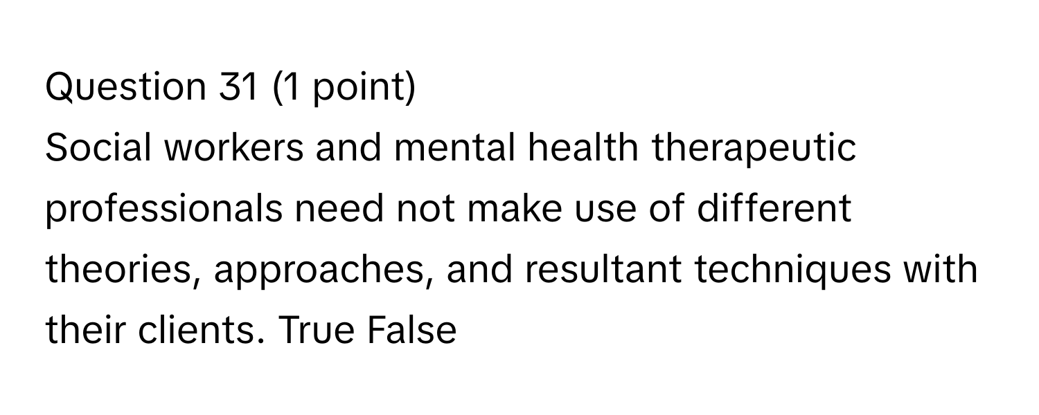 Social workers and mental health therapeutic professionals need not make use of different theories, approaches, and resultant techniques with their clients. True False