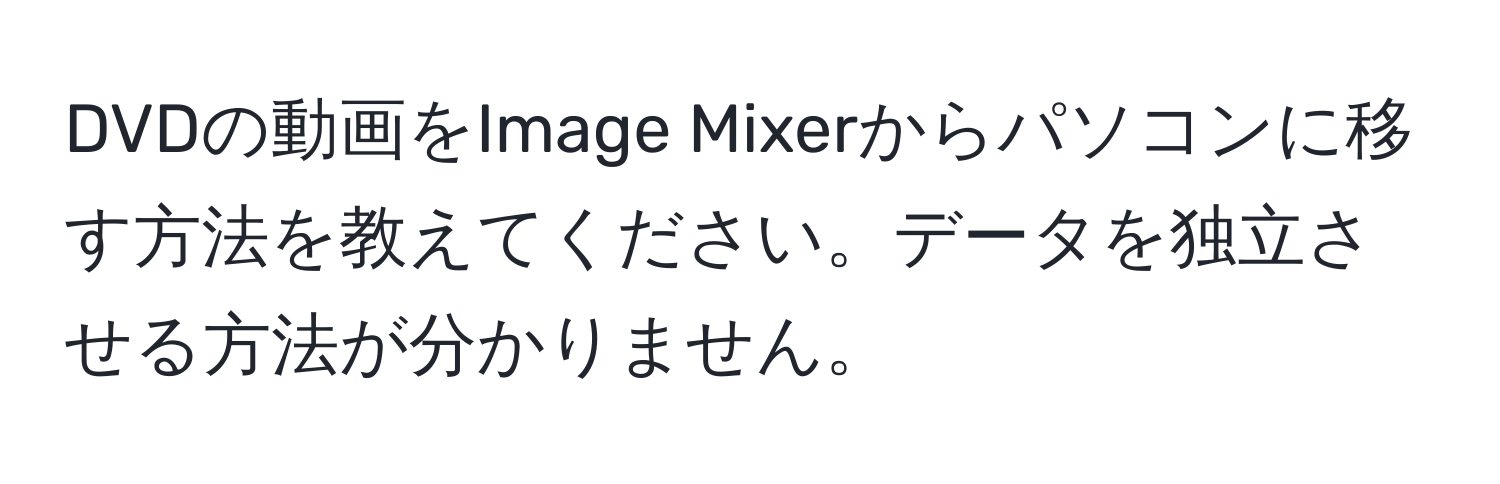 DVDの動画をImage Mixerからパソコンに移す方法を教えてください。データを独立させる方法が分かりません。