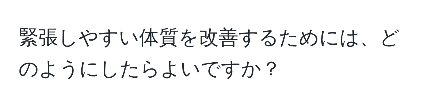 緊張しやすい体質を改善するためには、どのようにしたらよいですか？