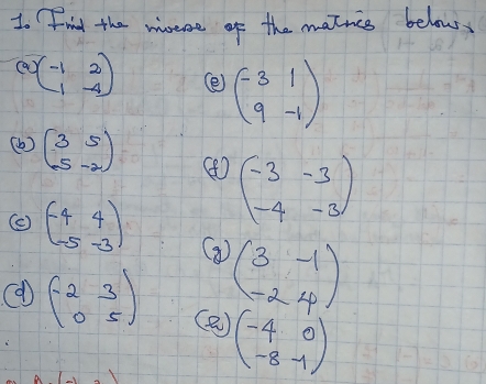 Find the misere of the matnce below, 
a beginpmatrix -1&2 1&-4endpmatrix ( beginpmatrix -3&1 9&-1endpmatrix
( ) beginpmatrix 3&5 5&-2endpmatrix
beginpmatrix -3&-3 -4&-3endpmatrix
(c) beginpmatrix -4&4 -5&-3endpmatrix G beginpmatrix 3&-1 -2&4endpmatrix
beginpmatrix -2&3 0&5endpmatrix (2) beginpmatrix -4&0 -8&-1endpmatrix