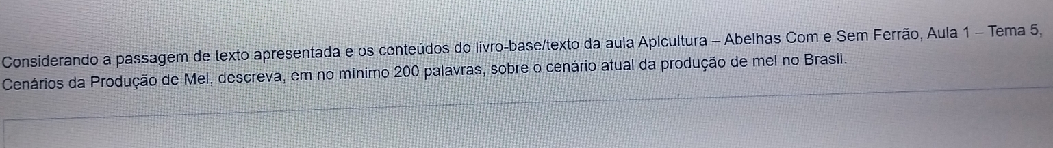 Considerando a passagem de texto apresentada e os conteúdos do livro-base/texto da aula Apicultura - Abelhas Com e Sem Ferrão, Aula 1 - Tema 5, 
Cenários da Produção de Mel, descreva, em no mínimo 200 palavras, sobre o cenário atual da produção de mel no Brasil.