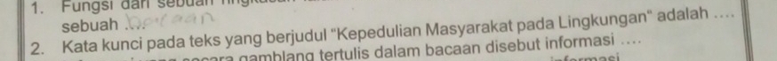 Fungs i dan sebuan h 
sebuah 
2. Kata kunci pada teks yang berjudul 'Kepedulian Masyarakat pada Lingkungan" adalah …_ 
r g amblang tertulis dalam bacaan disebut informasi ...