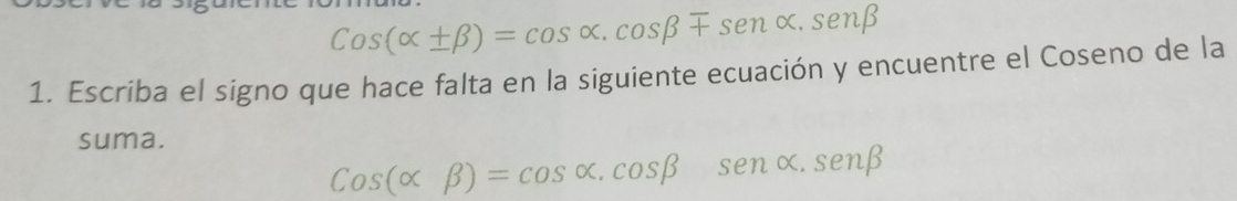 Cos(alpha ± beta )=cos alpha .cos beta mp senalpha .senbeta
1. Escriba el signo que hace falta en la siguiente ecuación y encuentre el Coseno de la
suma.
Cos(alpha beta )=cos alpha .cos beta senalpha .senbeta