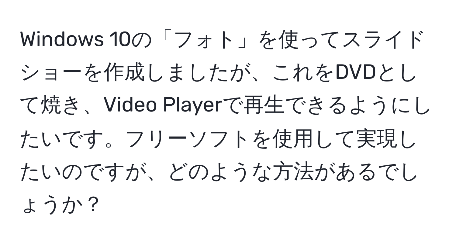 Windows 10の「フォト」を使ってスライドショーを作成しましたが、これをDVDとして焼き、Video Playerで再生できるようにしたいです。フリーソフトを使用して実現したいのですが、どのような方法があるでしょうか？