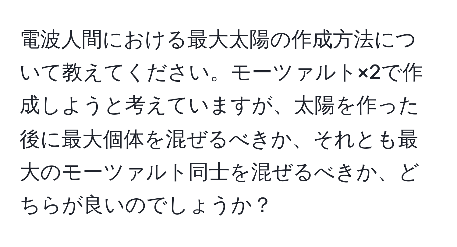 電波人間における最大太陽の作成方法について教えてください。モーツァルト×2で作成しようと考えていますが、太陽を作った後に最大個体を混ぜるべきか、それとも最大のモーツァルト同士を混ぜるべきか、どちらが良いのでしょうか？