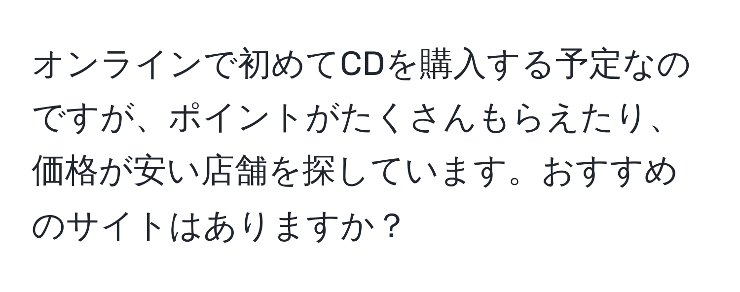 オンラインで初めてCDを購入する予定なのですが、ポイントがたくさんもらえたり、価格が安い店舗を探しています。おすすめのサイトはありますか？