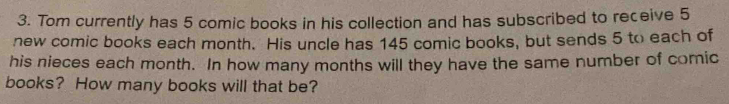 Tom currently has 5 comic books in his collection and has subscribed to receive 5
new comic books each month. His uncle has 145 comic books, but sends 5 to each of 
his nieces each month. In how many months will they have the same number of comic 
books? How many books will that be?