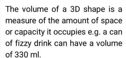 The volume of a 3D shape is a 
measure of the amount of space 
or capacity it occupies e.g. a can 
of fizzy drink can have a volume 
of 330 ml.