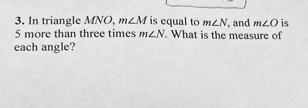 In triangle MNO, m∠ M is equal to m∠ N , and m∠ O is
5 more than three times m∠ N. What is the measure of 
each angle?