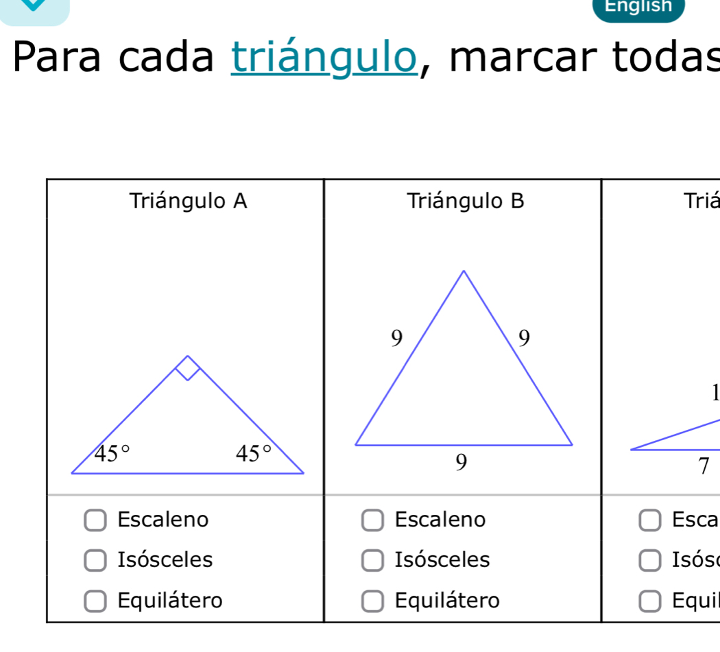 English
Para cada triángulo, marcar todas
Triángulo A Triángulo B Triá
Escaleno Escaleno Esca
Isósceles Isósceles Isóso
Equilátero Equilátero Equil