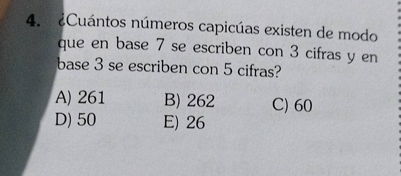 ¿Cuántos números capicúas existen de modo
que en base 7 se escriben con 3 cifras y en
base 3 se escriben con 5 cifras?
A) 261 B) 262
C) 60
D) 50 E) 26