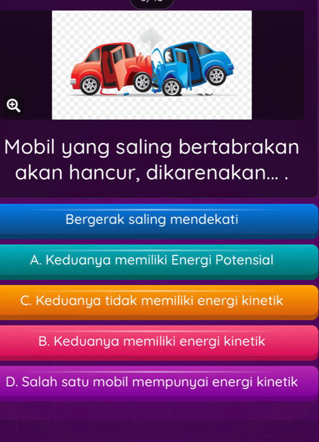 ④
Mobil yang saling bertabrakan
akan hancur, dikarenakan... .
Bergerak saling mendekati
A. Keduanya memiliki Energi Potensial
C. Keduanya tidak memiliki energi kinetik
B. Keduanya memiliki energi kinetik
D. Salah satu mobil mempunyai energi kinetik